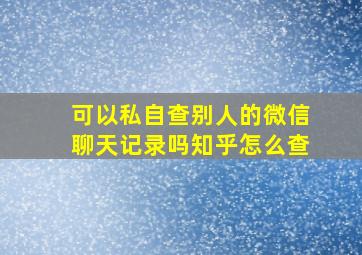 可以私自查别人的微信聊天记录吗知乎怎么查