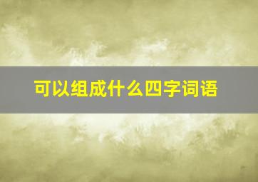 可以组成什么四字词语