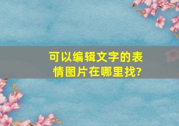 可以编辑文字的表情图片在哪里找?