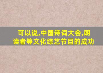 可以说,中国诗词大会,朗读者等文化综艺节目的成功