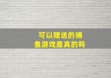 可以赠送的捕鱼游戏是真的吗