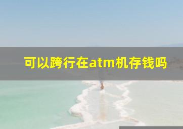 可以跨行在atm机存钱吗