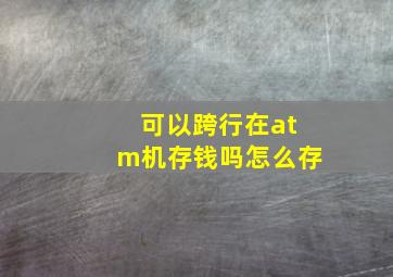 可以跨行在atm机存钱吗怎么存