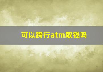 可以跨行atm取钱吗