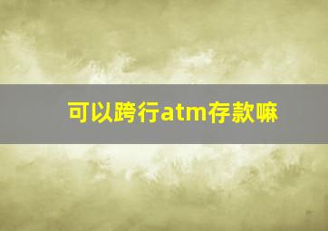 可以跨行atm存款嘛