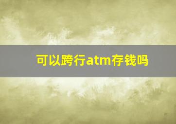 可以跨行atm存钱吗