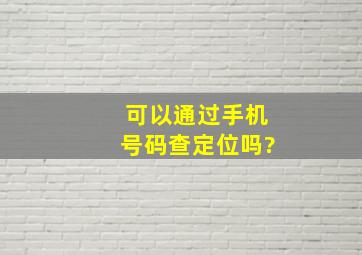 可以通过手机号码查定位吗?