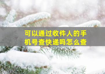 可以通过收件人的手机号查快递吗怎么查