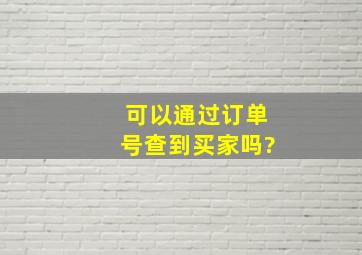 可以通过订单号查到买家吗?