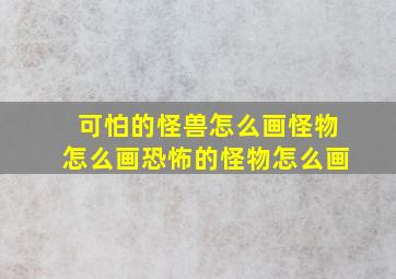 可怕的怪兽怎么画怪物怎么画恐怖的怪物怎么画