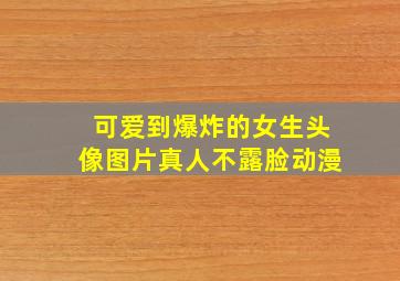 可爱到爆炸的女生头像图片真人不露脸动漫