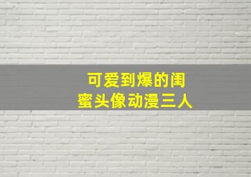 可爱到爆的闺蜜头像动漫三人