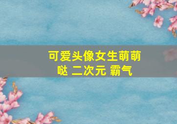 可爱头像女生萌萌哒 二次元 霸气