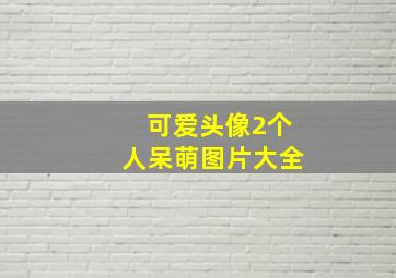 可爱头像2个人呆萌图片大全