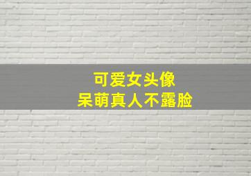 可爱女头像 呆萌真人不露脸