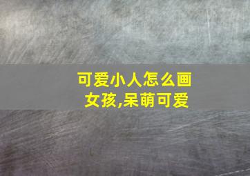 可爱小人怎么画 女孩,呆萌可爱