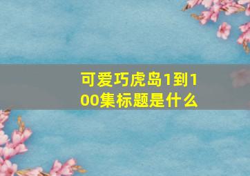 可爱巧虎岛1到100集标题是什么