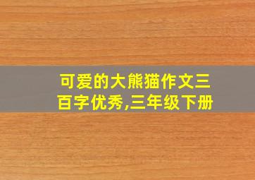 可爱的大熊猫作文三百字优秀,三年级下册