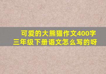 可爱的大熊猫作文400字三年级下册语文怎么写的呀