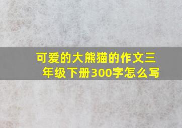 可爱的大熊猫的作文三年级下册300字怎么写