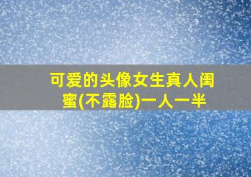 可爱的头像女生真人闺蜜(不露脸)一人一半