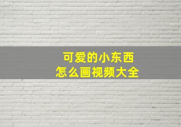 可爱的小东西怎么画视频大全