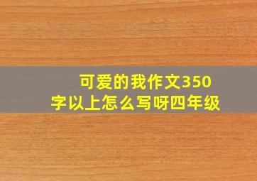 可爱的我作文350字以上怎么写呀四年级