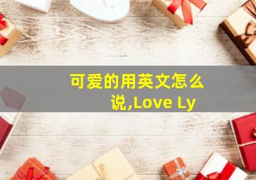 可爱的用英文怎么说,Love Ly