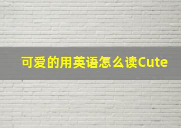 可爱的用英语怎么读Cute