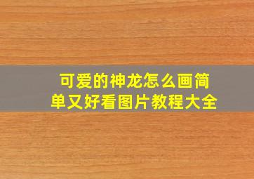 可爱的神龙怎么画简单又好看图片教程大全