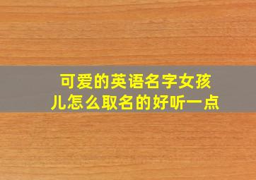 可爱的英语名字女孩儿怎么取名的好听一点