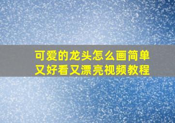 可爱的龙头怎么画简单又好看又漂亮视频教程