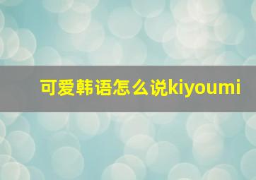 可爱韩语怎么说kiyoumi