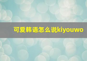 可爱韩语怎么说kiyouwo