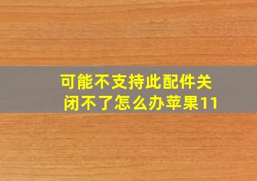 可能不支持此配件关闭不了怎么办苹果11