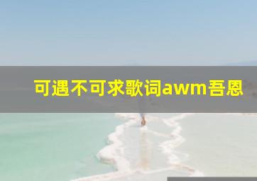 可遇不可求歌词awm吾恩