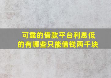 可靠的借款平台利息低的有哪些只能借钱两千块