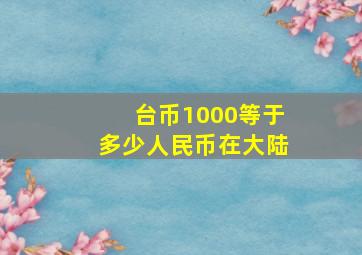 台币1000等于多少人民币在大陆