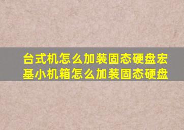 台式机怎么加装固态硬盘宏基小机箱怎么加装固态硬盘