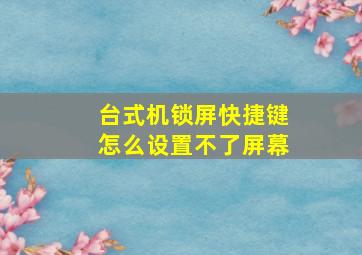 台式机锁屏快捷键怎么设置不了屏幕