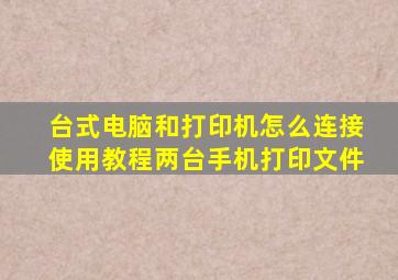 台式电脑和打印机怎么连接使用教程两台手机打印文件