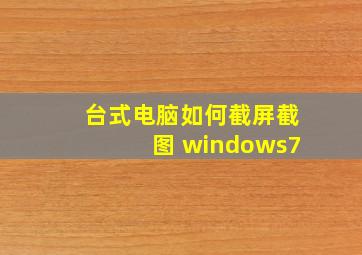 台式电脑如何截屏截图 windows7