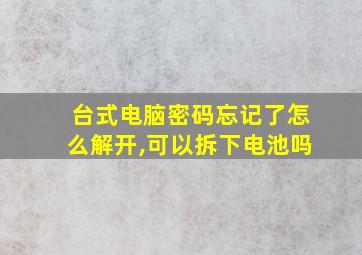 台式电脑密码忘记了怎么解开,可以拆下电池吗