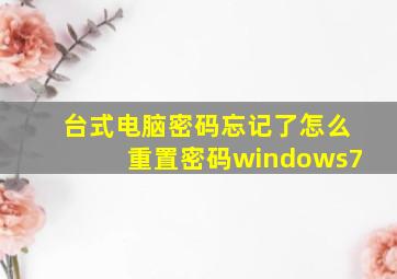 台式电脑密码忘记了怎么重置密码windows7