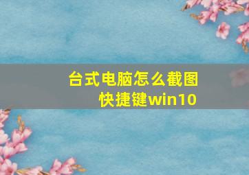 台式电脑怎么截图快捷键win10