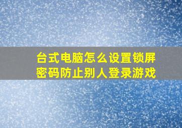 台式电脑怎么设置锁屏密码防止别人登录游戏