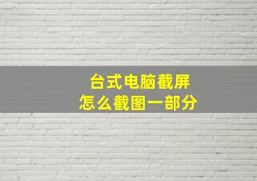 台式电脑截屏怎么截图一部分