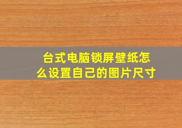 台式电脑锁屏壁纸怎么设置自己的图片尺寸