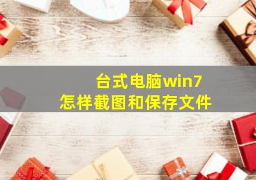 台式电脑win7怎样截图和保存文件