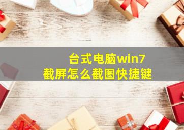 台式电脑win7截屏怎么截图快捷键